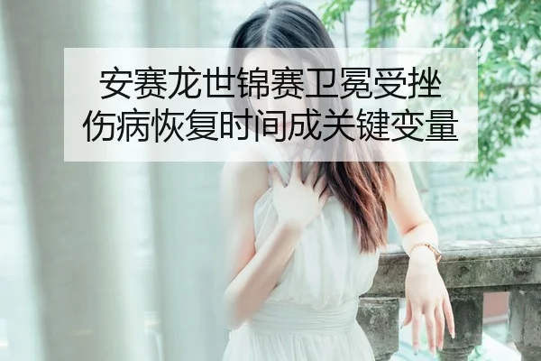 安赛龙世锦赛卫冕受挫 伤病恢复时间成关键变量