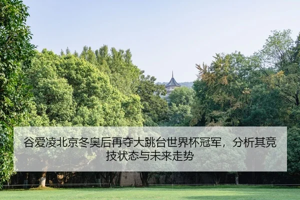 谷爱凌北京冬奥后再夺大跳台世界杯冠军，分析其竞技状态与未来走势