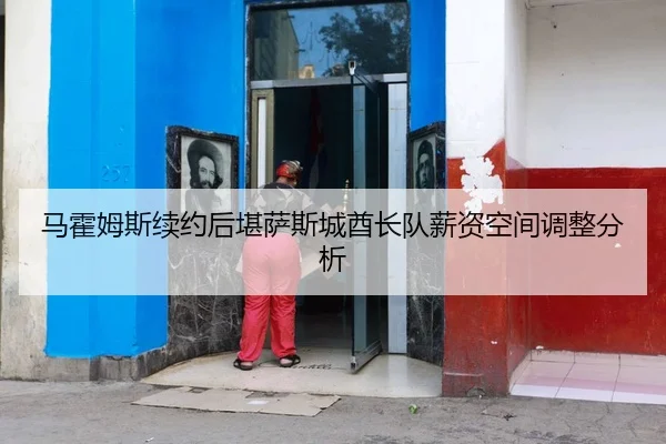 马霍姆斯续约后堪萨斯城酋长队薪资空间调整分析