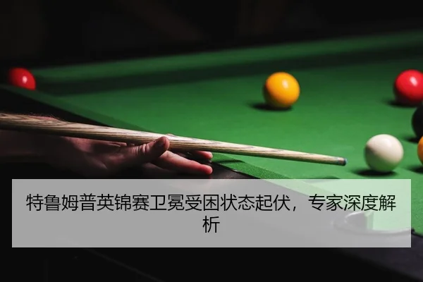 特鲁姆普英锦赛卫冕受困状态起伏，专家深度解析
