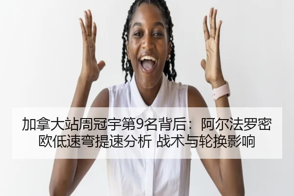 加拿大站周冠宇第9名背后：阿尔法罗密欧低速弯提速分析 战术与轮换影响