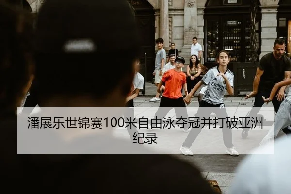 潘展乐世锦赛100米自由泳夺冠并打破亚洲纪录