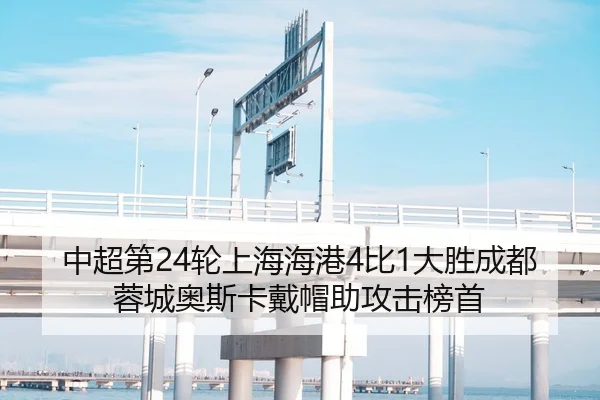 中超第24轮上海海港4比1大胜成都蓉城奥斯卡戴帽助攻击榜首