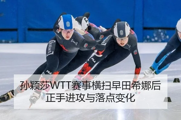 孙颖莎WTT赛事横扫早田希娜后正手进攻与落点变化