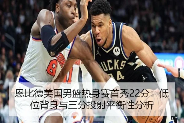 恩比德美国男篮热身赛首秀22分：低位背身与三分投射平衡性分析